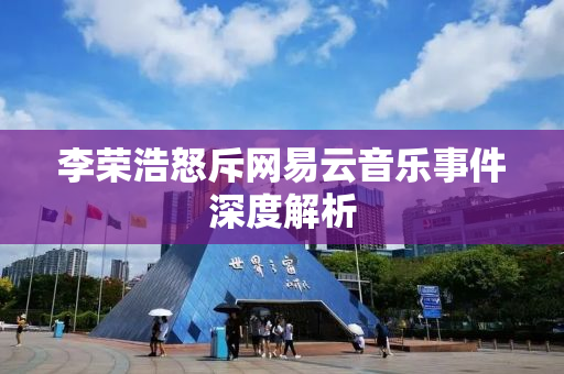 李荣浩怒斥网易云音乐事件深度解析
