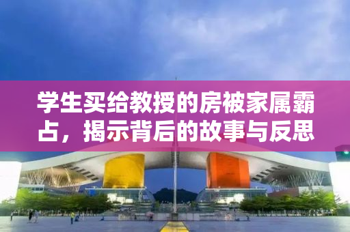 学生买给教授的房被家属霸占，揭示背后的故事与反思