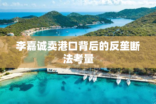 李嘉诚卖港口背后的反垄断法考量