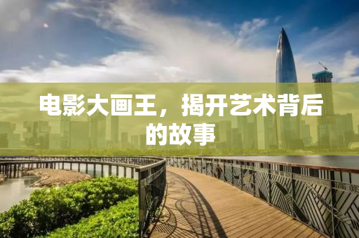 电影大画王，揭开艺术背后的故事