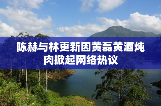 陈赫与林更新因黄磊黄酒炖肉掀起网络热议