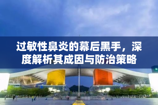 过敏性鼻炎的幕后黑手，深度解析其成因与防治策略
