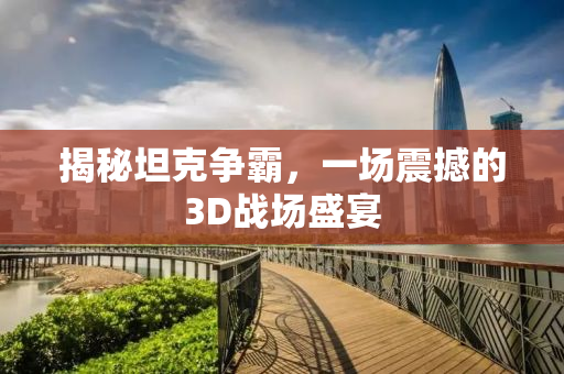 揭秘坦克争霸，一场震撼的3D战场盛宴