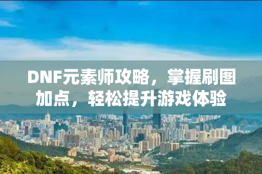 DNF元素师攻略，掌握刷图加点，轻松提升游戏体验