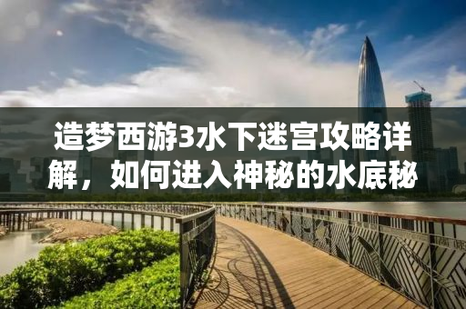造梦西游3水下迷宫攻略详解，如何进入神秘的水底秘境？