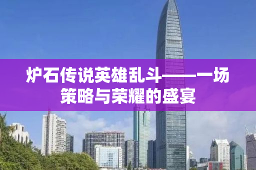 炉石传说英雄乱斗——一场策略与荣耀的盛宴