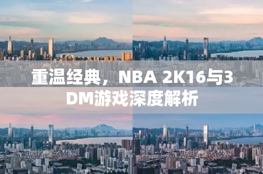 重温经典，NBA 2K16与3DM游戏深度解析