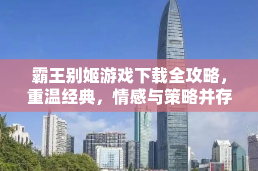 霸王别姬游戏下载全攻略，重温经典，情感与策略并存