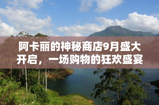 阿卡丽的神秘商店9月盛大开启，一场购物的狂欢盛宴！
