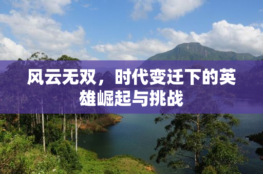 风云无双，时代变迁下的英雄崛起与挑战