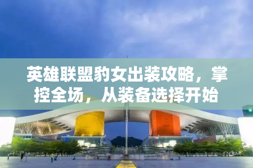 英雄联盟豹女出装攻略，掌控全场，从装备选择开始