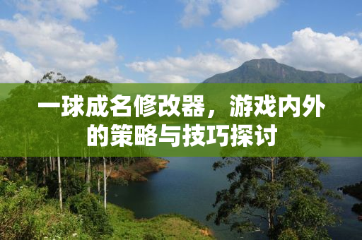 一球成名修改器，游戏内外的策略与技巧探讨