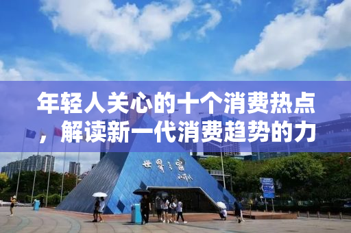 年轻人关心的十个消费热点，解读新一代消费趋势的力量