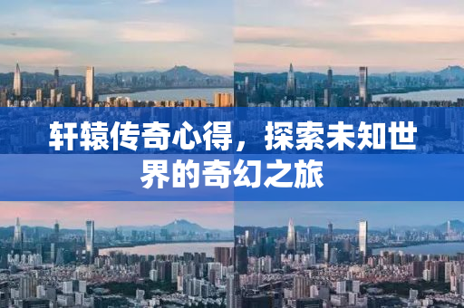 轩辕传奇心得，探索未知世界的奇幻之旅