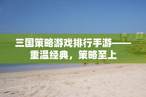 三国策略游戏排行手游——重温经典，策略至上