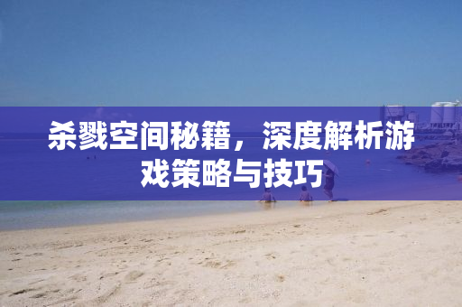 杀戮空间秘籍，深度解析游戏策略与技巧