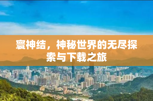 寰神结，神秘世界的无尽探索与下载之旅