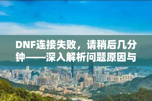 DNF连接失败，请稍后几分钟——深入解析问题原因与解决方案