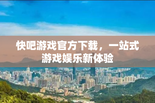快吧游戏官方下载，一站式游戏娱乐新体验
