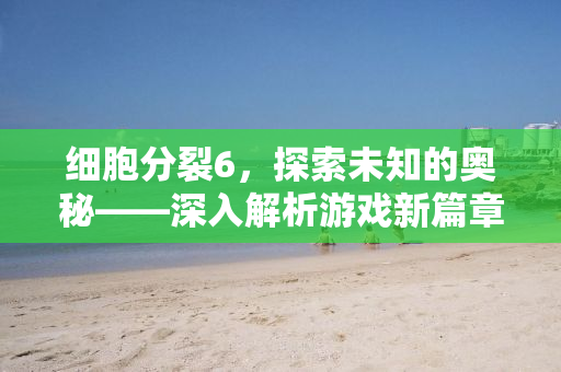 细胞分裂6，探索未知的奥秘——深入解析游戏新篇章