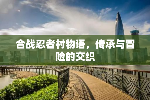 合战忍者村物语，传承与冒险的交织