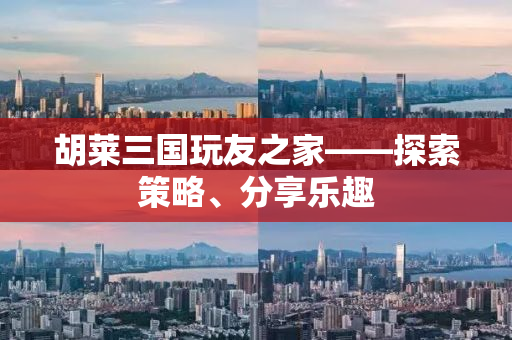 胡莱三国玩友之家——探索策略、分享乐趣