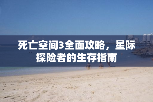 死亡空间3全面攻略，星际探险者的生存指南