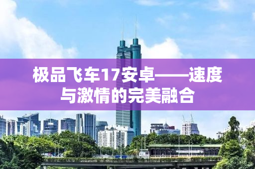 极品飞车17安卓——速度与激情的完美融合