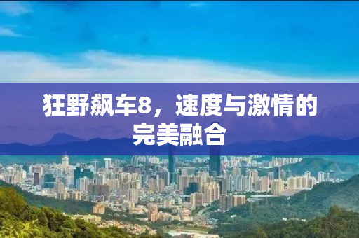 狂野飙车8，速度与激情的完美融合