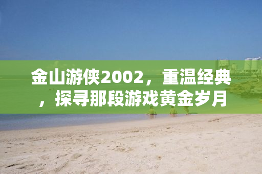 金山游侠2002，重温经典，探寻那段游戏黄金岁月