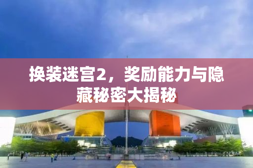 换装迷宫2，奖励能力与隐藏秘密大揭秘