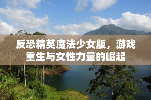 反恐精英魔法少女版，游戏重生与女性力量的崛起