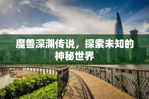 魔兽深渊传说，探索未知的神秘世界