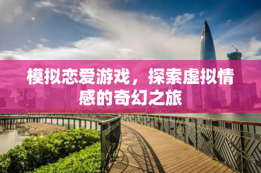 模拟恋爱游戏，探索虚拟情感的奇幻之旅