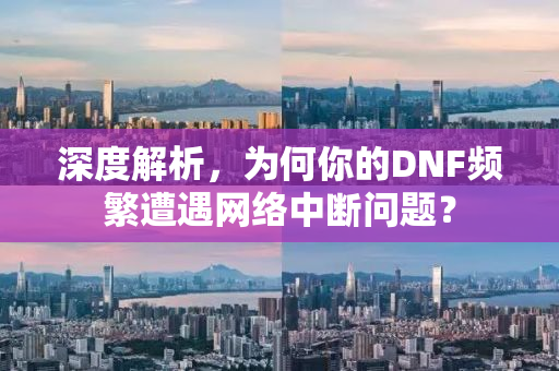 深度解析，为何你的DNF频繁遭遇网络中断问题？