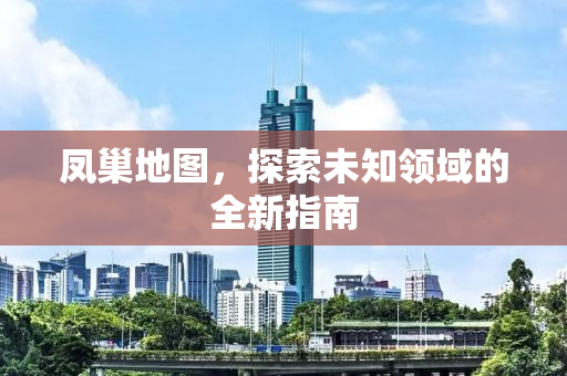 凤巢地图，探索未知领域的全新指南
