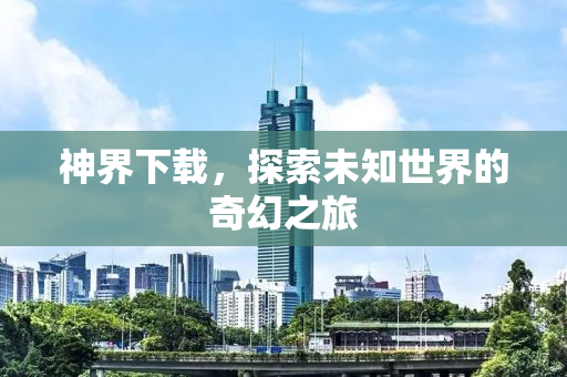 神界下载，探索未知世界的奇幻之旅