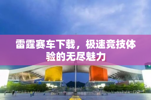 雷霆赛车下载，极速竞技体验的无尽魅力