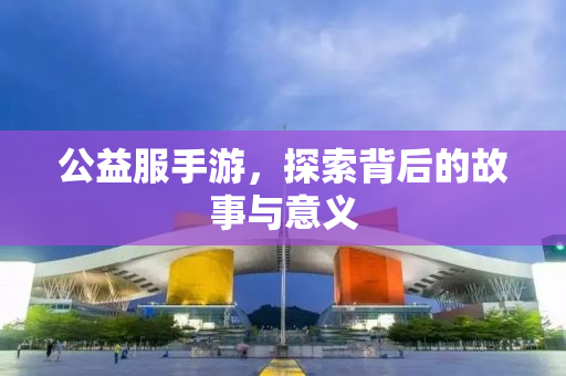 公益服手游，探索背后的故事与意义