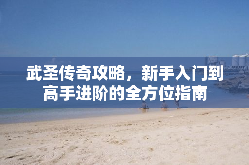 武圣传奇攻略，新手入门到高手进阶的全方位指南