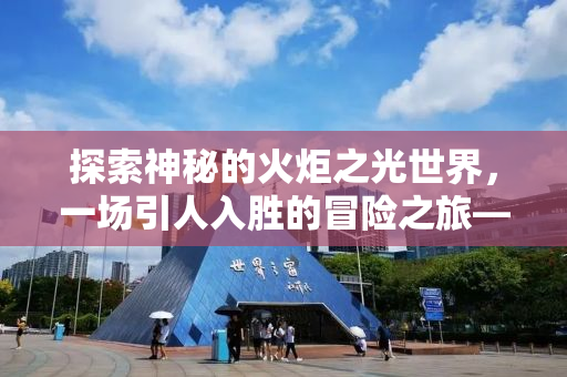 探索神秘的火炬之光世界，一场引人入胜的冒险之旅——火炬之光，世界之光游戏评测