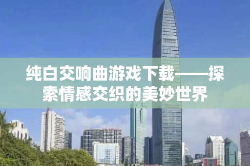 纯白交响曲游戏下载——探索情感交织的美妙世界