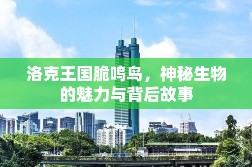 洛克王国脆鸣鸟，神秘生物的魅力与背后故事