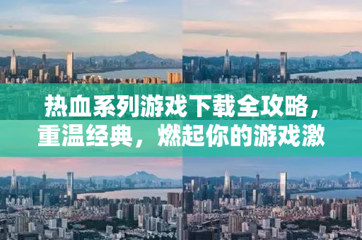 热血系列游戏下载全攻略，重温经典，燃起你的游戏激情！