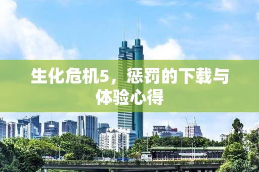 生化危机5，惩罚的下载与体验心得