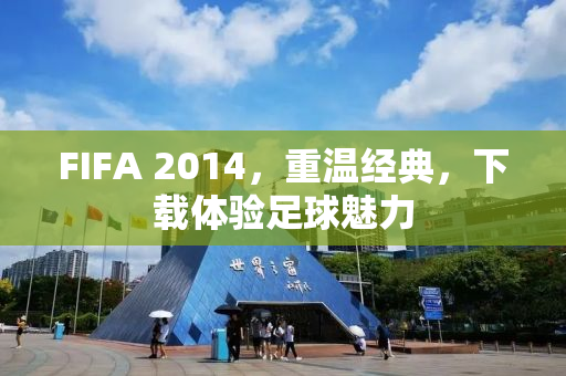 FIFA 2014，重温经典，下载体验足球魅力