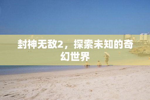 封神无敌2，探索未知的奇幻世界