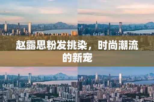 赵露思粉发挑染，时尚潮流的新宠