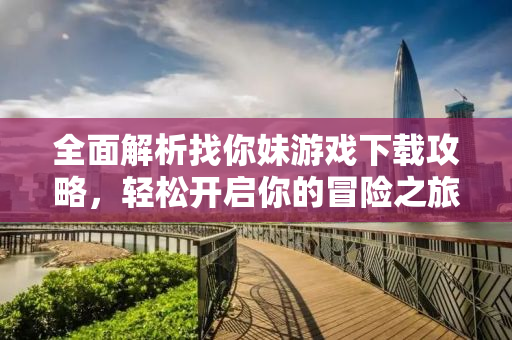 全面解析找你妹游戏下载攻略，轻松开启你的冒险之旅！