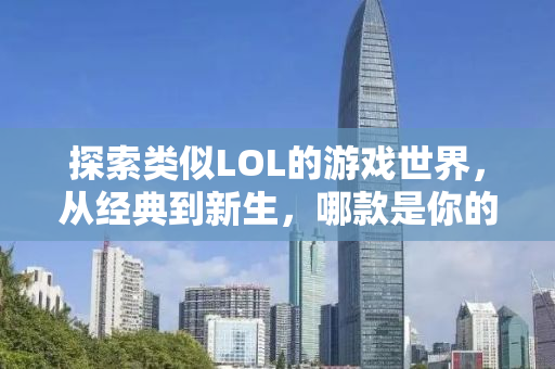 探索类似LOL的游戏世界，从经典到新生，哪款是你的新宠？